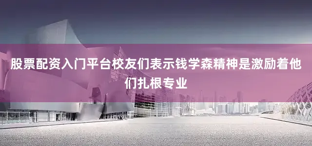 股票配资入门平台校友们表示钱学森精神是激励着他们扎根专业