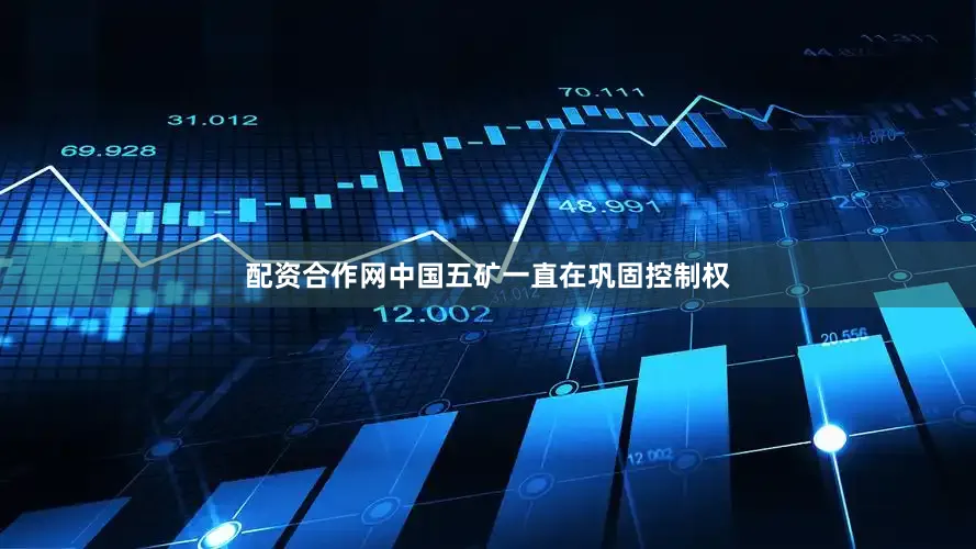 配资合作网中国五矿一直在巩固控制权
