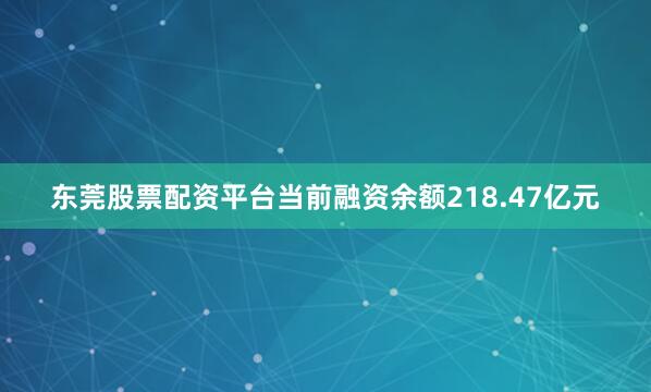 东莞股票配资平台当前融资余额218.47亿元