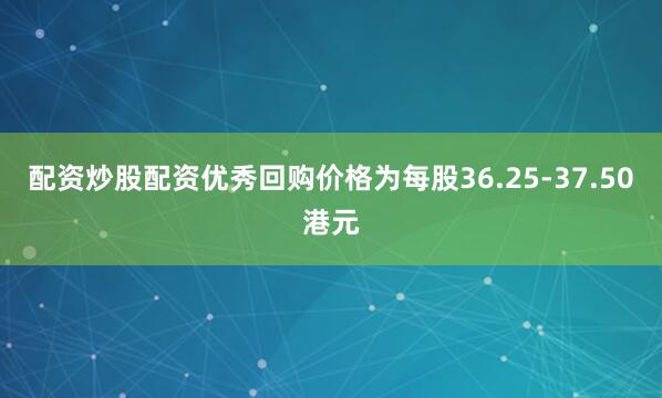 配资炒股配资优秀回购价格为每股36.25-37.50港元