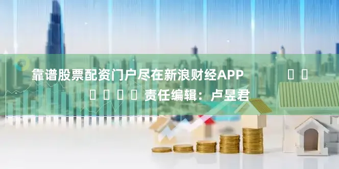 靠谱股票配资门户尽在新浪财经APP            						责任编辑：卢昱君