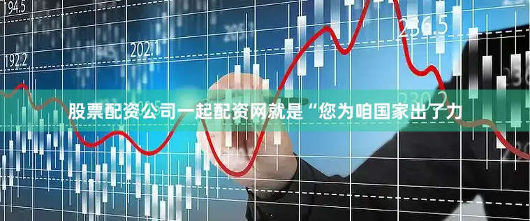 股票配资公司一起配资网就是“您为咱国家出了力