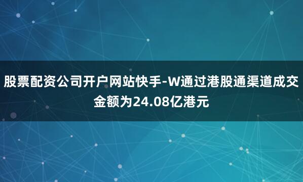 股票配资公司开户网站快手-W通过港股通渠道成交金额为24.08亿港元