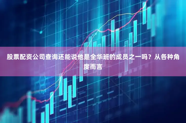 股票配资公司查询还能说他是全华班的成员之一吗？从各种角度而言