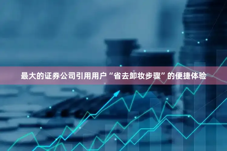 最大的证券公司引用用户“省去卸妆步骤”的便捷体验