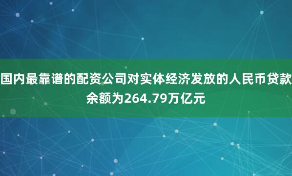 国内最靠谱的配资公司对实体经济发放的人民币贷款余额为264.79万亿元