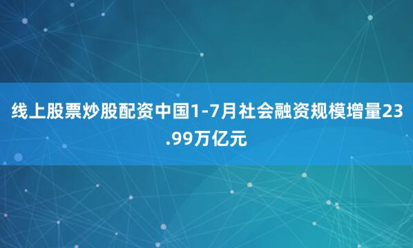 线上股票炒股配资中国1-7月社会融资规模增量23.99万亿元