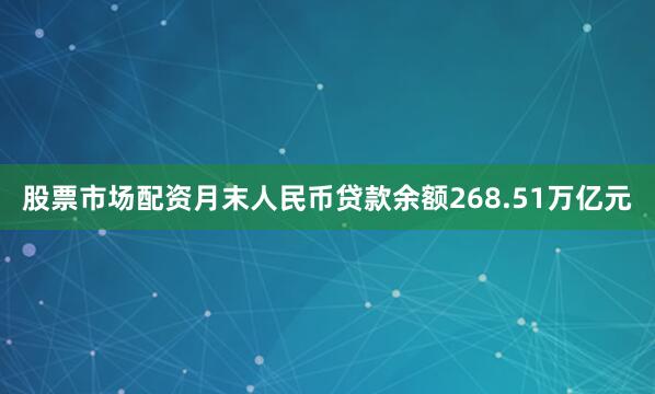 股票市场配资月末人民币贷款余额268.51万亿元
