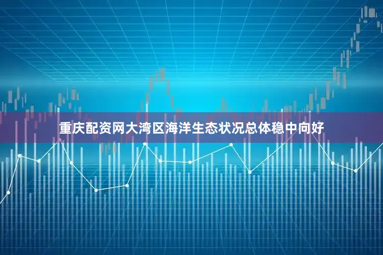 重庆配资网大湾区海洋生态状况总体稳中向好