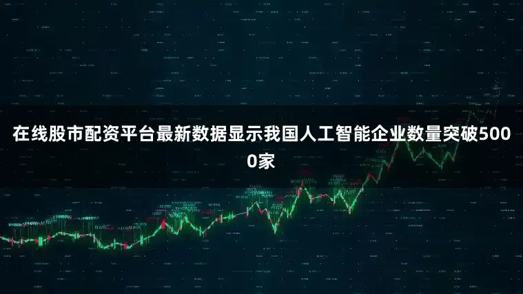 在线股市配资平台最新数据显示我国人工智能企业数量突破5000家