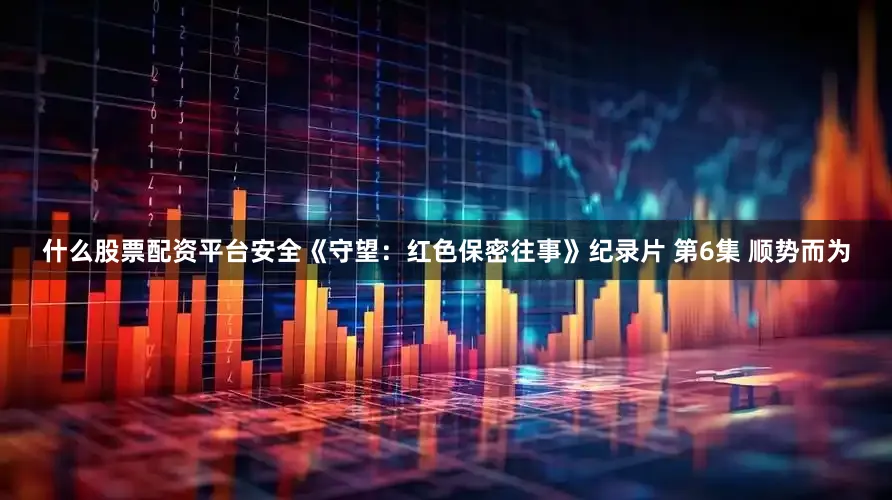 什么股票配资平台安全《守望：红色保密往事》纪录片 第6集 顺势而为