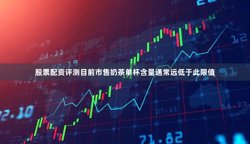 股票配资评测目前市售奶茶单杯含量通常远低于此限值