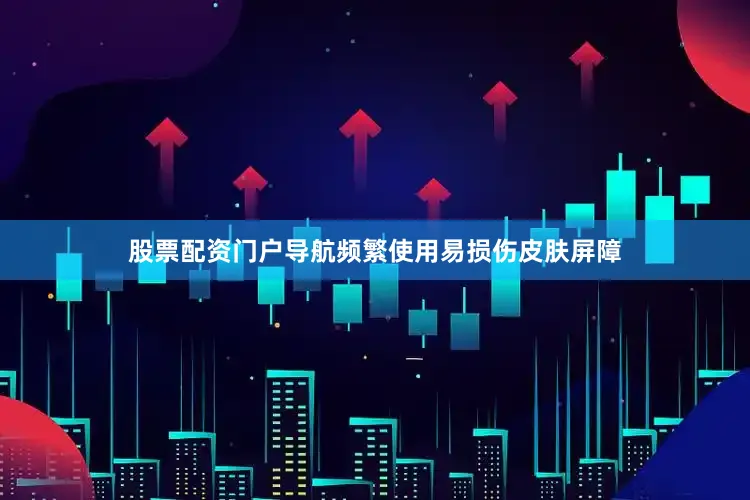 股票配资门户导航频繁使用易损伤皮肤屏障