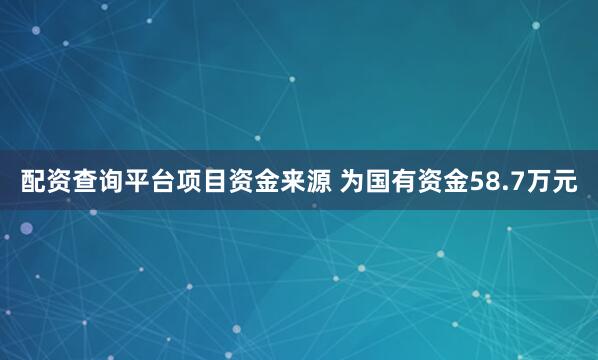 配资查询平台项目资金来源 为国有资金58.7万元