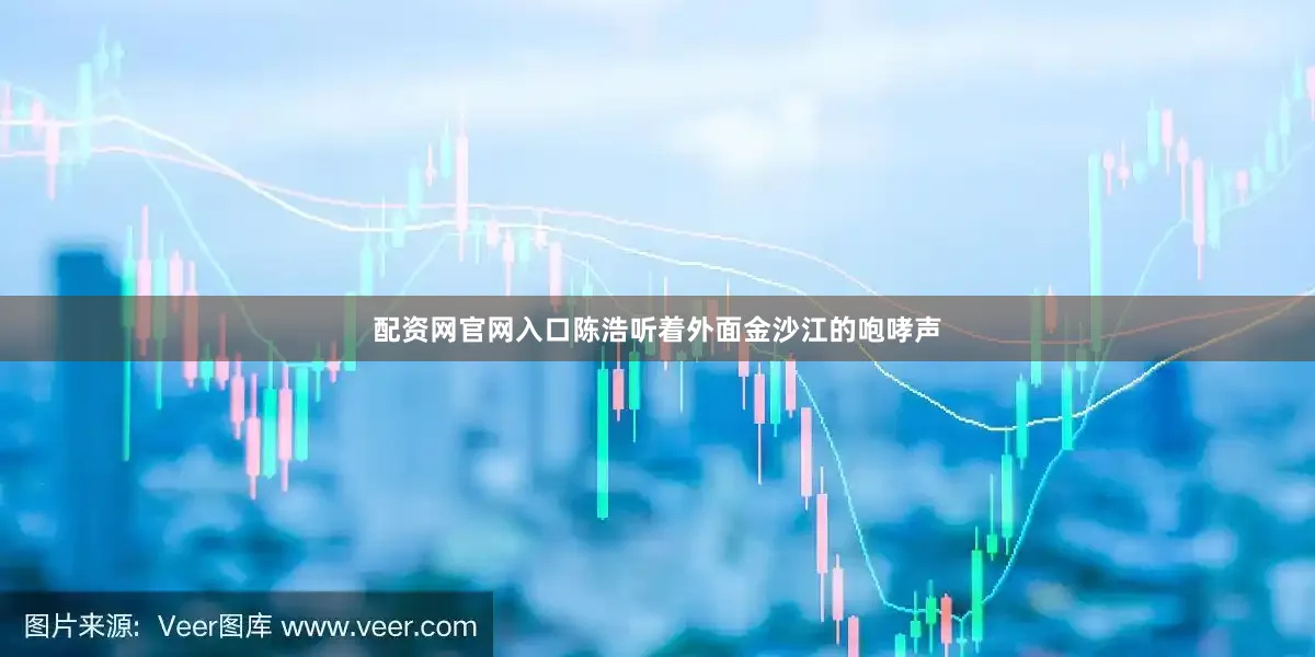 配资网官网入口陈浩听着外面金沙江的咆哮声