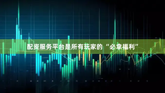 配资服务平台是所有玩家的 “必拿福利”