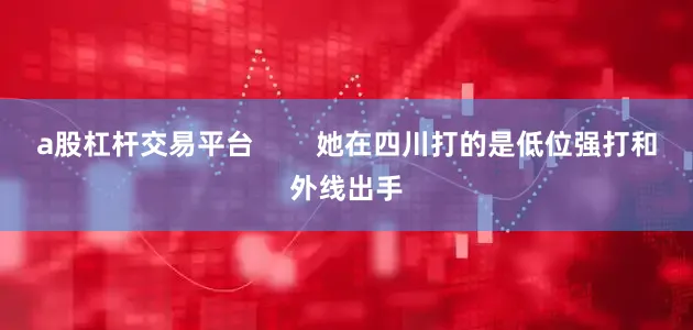 a股杠杆交易平台        她在四川打的是低位强打和外线出手