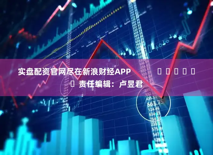 实盘配资官网尽在新浪财经APP            						责任编辑：卢昱君