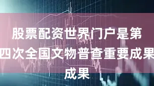 股票配资世界门户是第四次全国文物普查重要成果