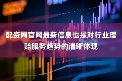 配资网官网最新信息也是对行业理赔服务趋势的清晰体现