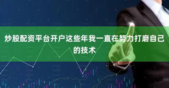 炒股配资平台开户这些年我一直在努力打磨自己的技术